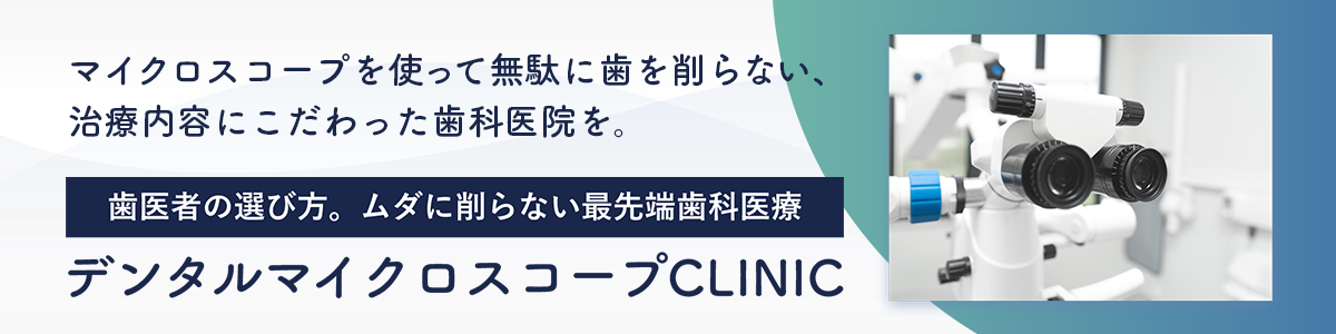 マイクロスコープを使って無駄に歯を削らない、治療内容にこだわった歯科医院を。
歯医者の選び方。ムダに削らない最先端歯科医療 デンタルマイクロスコープCLINIC